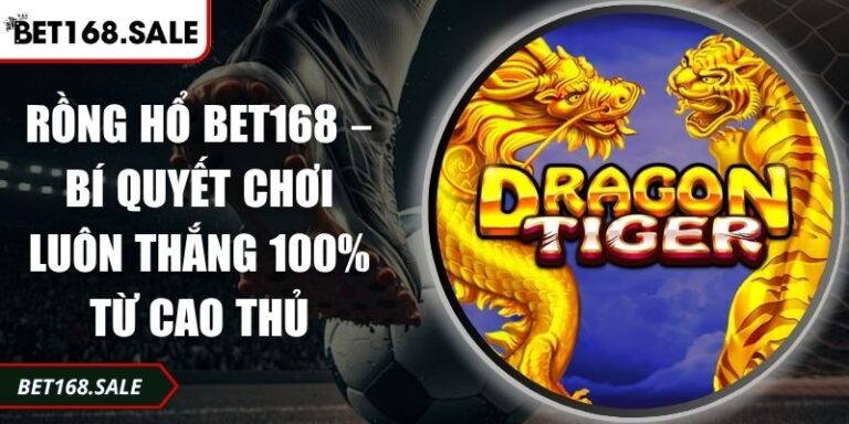 Rồng Hổ Bet168 – Bí Quyết Chơi Luôn Thắng 100% Từ Cao Thủ 6 Rồng Hổ Bet168
